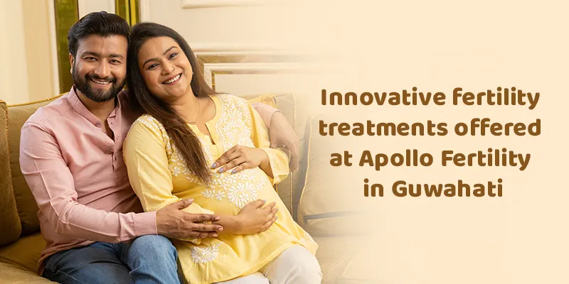 Innovative fertility treatments offered at Apollo Fertility in Guwahati